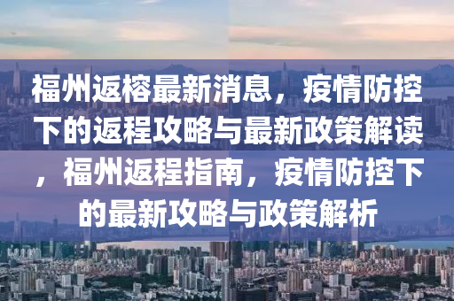 福州返榕最新消息，疫情防控下的返程攻略與最新政策解讀，福州返程指南，疫情防控下的最新攻略與政策解析