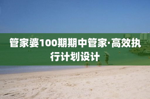管家婆100期期中管家·高效執(zhí)行計(jì)劃設(shè)計(jì)