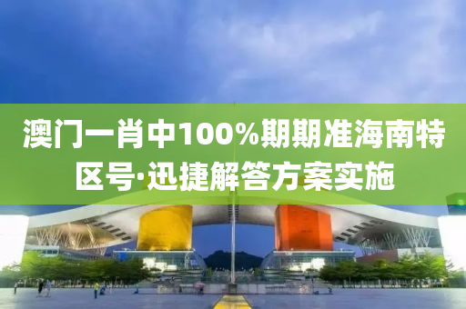 澳門一肖中100%期期準海南特區(qū)號·迅捷解答方案實施