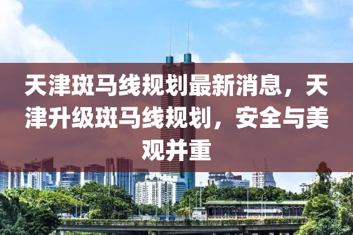 天津斑馬線規(guī)劃最新消息，天津升級斑馬線規(guī)劃，安全與美觀并重