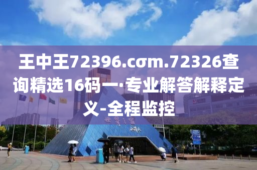 王中王72396.cσm.72326查詢精選16碼一·專業(yè)解答解釋定義-全程監(jiān)控