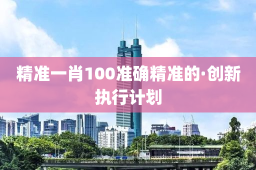精準(zhǔn)一肖100準(zhǔn)確精準(zhǔn)的·創(chuàng)新執(zhí)行計(jì)劃