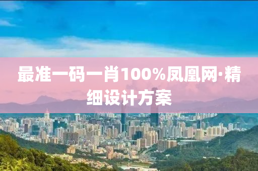 最準(zhǔn)一碼一肖100%鳳凰網(wǎng)·精細(xì)設(shè)計(jì)方案
