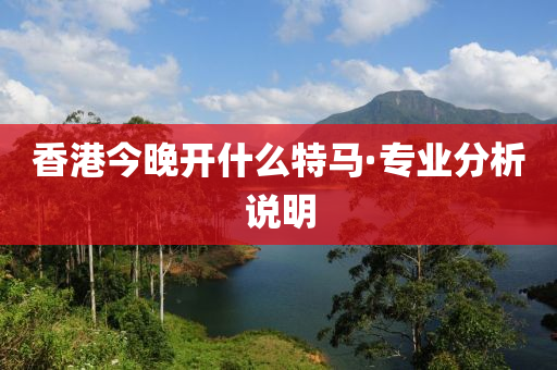 香港今晚開(kāi)什么特馬·專業(yè)分析說(shuō)明