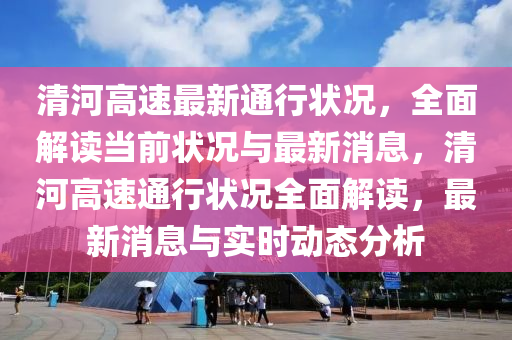 清河高速最新通行狀況，全面解讀當(dāng)前狀況與最新消息，清河高速通行狀況全面解讀，最新消息與實(shí)時(shí)動(dòng)態(tài)分析