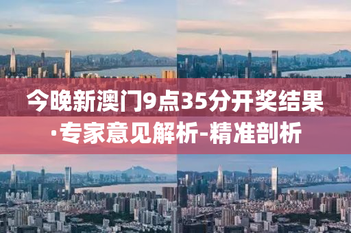 今晚新澳門9點(diǎn)35分開獎(jiǎng)結(jié)果·專家意見解析-精準(zhǔn)剖析