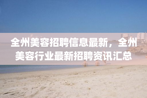 全州美容招聘信息最新，全州美容行業(yè)最新招聘資訊匯總