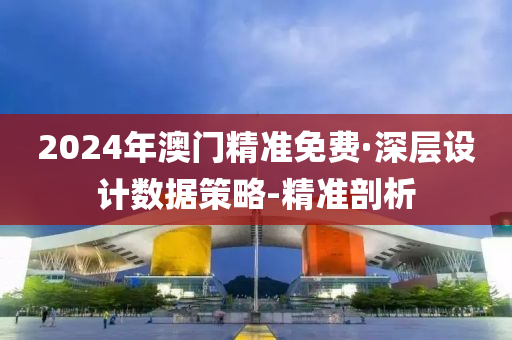 2024年澳門(mén)精準(zhǔn)免費(fèi)·深層設(shè)計(jì)數(shù)據(jù)策略-精準(zhǔn)剖析