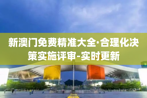 新澳門(mén)免費(fèi)精準(zhǔn)大全·合理化決策實(shí)施評(píng)審-實(shí)時(shí)更新