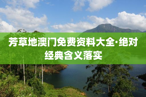 芳草地澳門免費資料大全·絕對經典含義落實