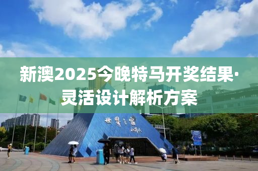 新澳2025今晚特馬開獎結果·靈活設計解析方案