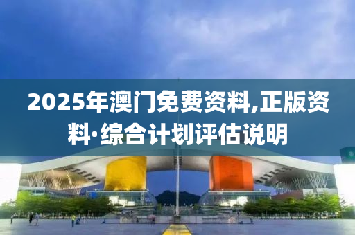 2025年澳門免費(fèi)資料,正版資料·綜合計(jì)劃評(píng)估說明