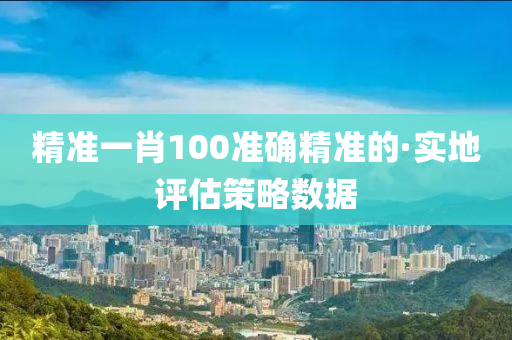 精準(zhǔn)一肖100準(zhǔn)確精準(zhǔn)的·實(shí)地評(píng)估策略數(shù)據(jù)