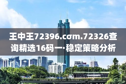王中王72396.cσm.72326查詢精選16碼一·穩(wěn)定策略分析