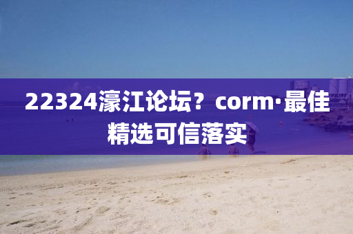 22324濠江論壇？corm·最佳精選可信落實(shí)