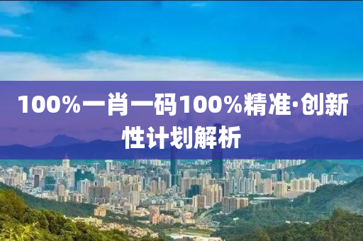 100%一肖一碼100%精準(zhǔn)·創(chuàng)新性計(jì)劃解析