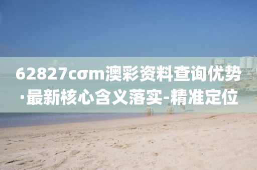 62827cσm澳彩資料查詢優(yōu)勢·最新核心含義落實-精準(zhǔn)定位