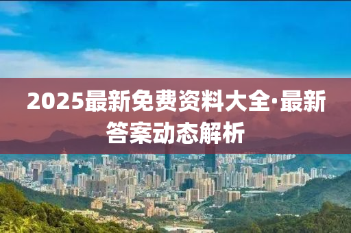 2025最新免費(fèi)資料大全·最新答案動(dòng)態(tài)解析