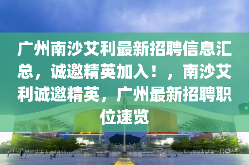 廣州南沙艾利最新招聘信息匯總，誠(chéng)邀精英加入！，南沙艾利誠(chéng)邀精英，廣州最新招聘職位速覽
