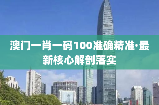 澳門一肖一碼100準(zhǔn)確精準(zhǔn)·最新核心解剖落實(shí)