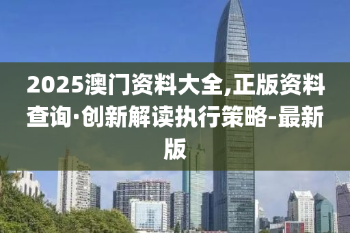2025澳門資料大全,正版資料查詢·創(chuàng)新解讀執(zhí)行策略-最新版