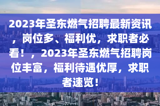 2023年圣東燃?xì)庹衅缸钚沦Y訊，崗位多、福利優(yōu)，求職者必看！，2023年圣東燃?xì)庹衅笉徫回S富，福利待遇優(yōu)厚，求職者速覽！