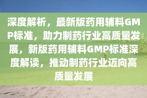 深度解析，最新版藥用輔料GMP標(biāo)準(zhǔn)，助力制藥行業(yè)高質(zhì)量發(fā)展，新版藥用輔料GMP標(biāo)準(zhǔn)深度解讀，推動制藥行業(yè)邁向高質(zhì)量發(fā)展