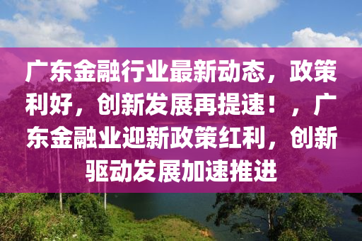 廣東金融行業(yè)最新動(dòng)態(tài)，政策利好，創(chuàng)新發(fā)展再提速！，廣東金融業(yè)迎新政策紅利，創(chuàng)新驅(qū)動(dòng)發(fā)展加速推進(jìn)