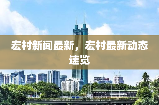 宏村新聞最新，宏村最新動(dòng)態(tài)速覽