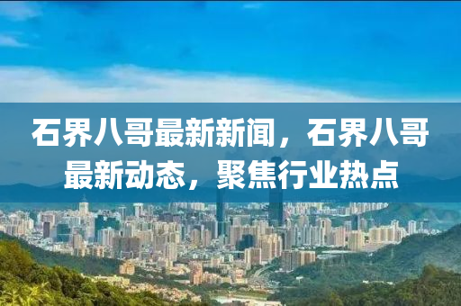 石界八哥最新新聞，石界八哥最新動態(tài)，聚焦行業(yè)熱點