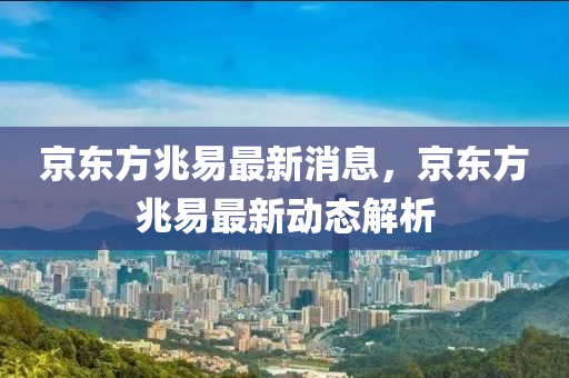 京東方兆易最新消息，京東方兆易最新動態(tài)解析