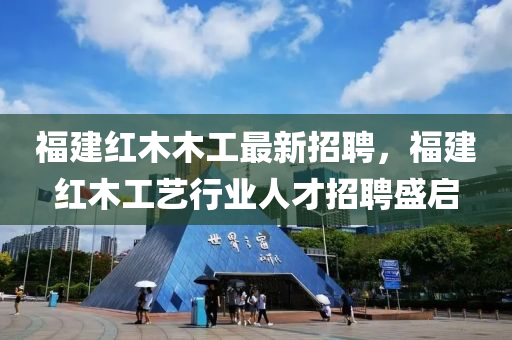 福建紅木木工最新招聘，福建紅木工藝行業(yè)人才招聘盛啟