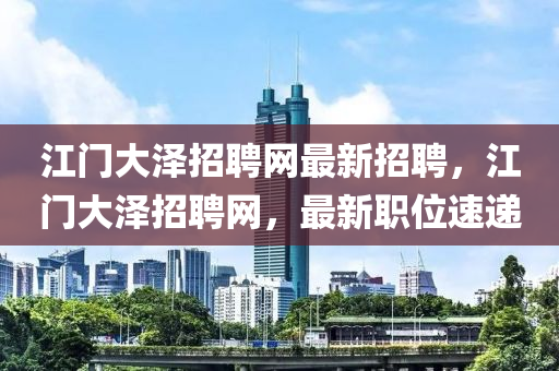 江門大澤招聘網(wǎng)最新招聘，江門大澤招聘網(wǎng)，最新職位速遞