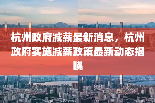 杭州政府減薪最新消息，杭州政府實(shí)施減薪政策最新動(dòng)態(tài)揭曉