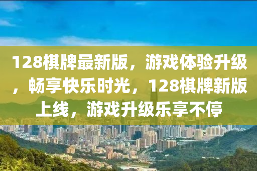 128棋牌最新版，游戲體驗(yàn)升級，暢享快樂時光，128棋牌新版上線，游戲升級樂享不停