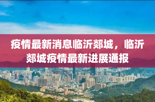 疫情最新消息臨沂郯城，臨沂郯城疫情最新進(jìn)展通報(bào)