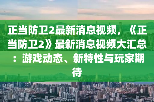 正當(dāng)防衛(wèi)2最新消息視頻，《正當(dāng)防衛(wèi)2》最新消息視頻大匯總：游戲動(dòng)態(tài)、新特性與玩家期待