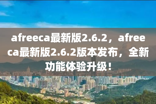 afreeca最新版2.6.2，afreeca最新版2.6.2版本發(fā)布，全新功能體驗(yàn)升級(jí)！