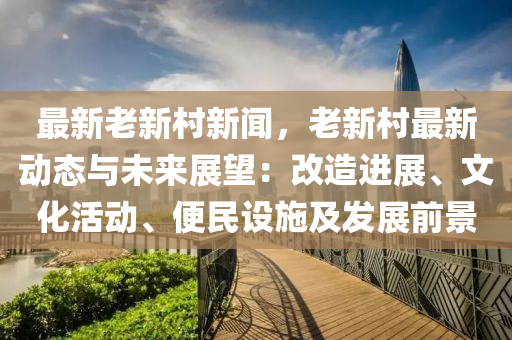 最新老新村新聞，老新村最新動(dòng)態(tài)與未來展望：改造進(jìn)展、文化活動(dòng)、便民設(shè)施及發(fā)展前景