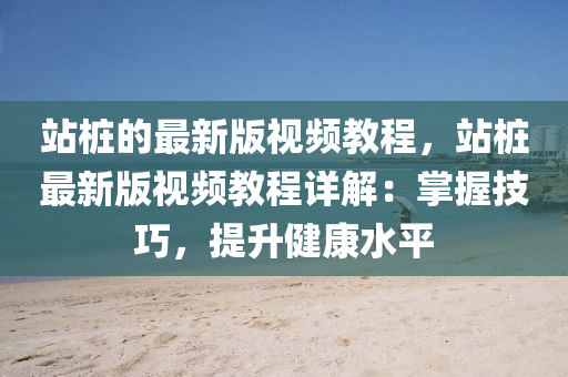站樁的最新版視頻教程，站樁最新版視頻教程詳解：掌握技巧，提升健康水平