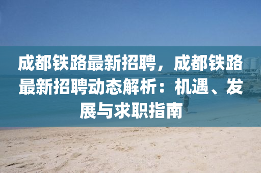 成都鐵路最新招聘，成都鐵路最新招聘動(dòng)態(tài)解析：機(jī)遇、發(fā)展與求職指南