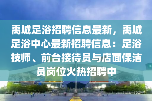 禹城足浴招聘信息最新，禹城足浴中心最新招聘信息：足浴技師、前臺接待員與店面保潔員崗位火熱招聘中