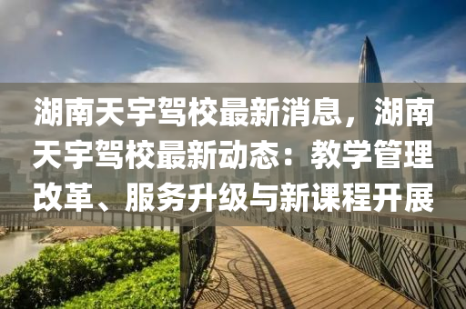 湖南天宇駕校最新消息，湖南天宇駕校最新動(dòng)態(tài)：教學(xué)管理改革、服務(wù)升級與新課程開展
