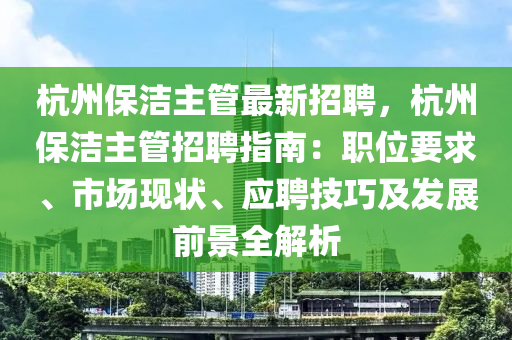 杭州保潔主管最新招聘，杭州保潔主管招聘指南：職位要求、市場現(xiàn)狀、應(yīng)聘技巧及發(fā)展前景全解析