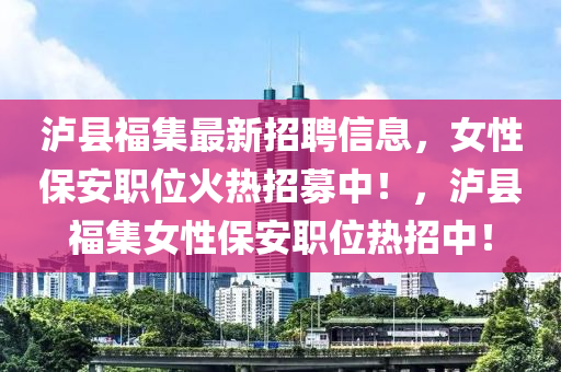 瀘縣福集最新招聘信息，女性保安職位火熱招募中！，瀘縣福集女性保安職位熱招中！