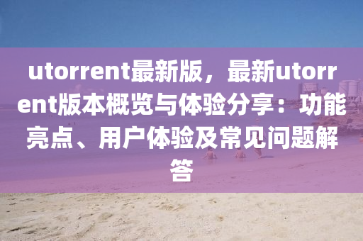 utorrent最新版，最新utorrent版本概覽與體驗分享：功能亮點、用戶體驗及常見問題解答