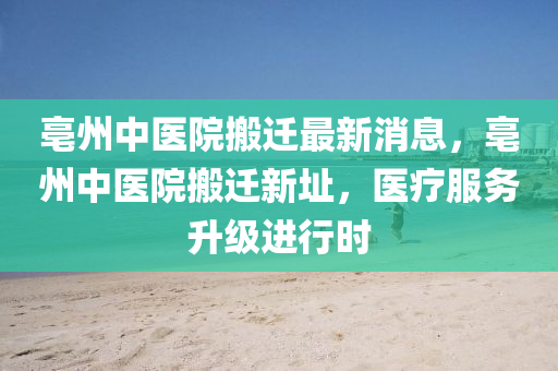 亳州中醫(yī)院搬遷最新消息，亳州中醫(yī)院搬遷新址，醫(yī)療服務(wù)升級進行時