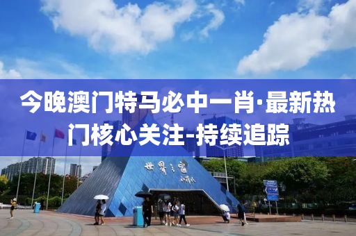 今晚澳門特馬必中一肖·最新熱門核心關(guān)注-持續(xù)追蹤