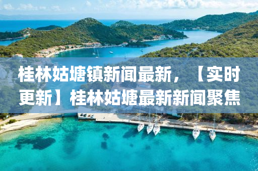 桂林姑塘鎮(zhèn)新聞最新，【實(shí)時(shí)更新】桂林姑塘最新新聞聚焦