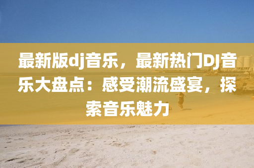 最新版dj音樂，最新熱門DJ音樂大盤點(diǎn)：感受潮流盛宴，探索音樂魅力